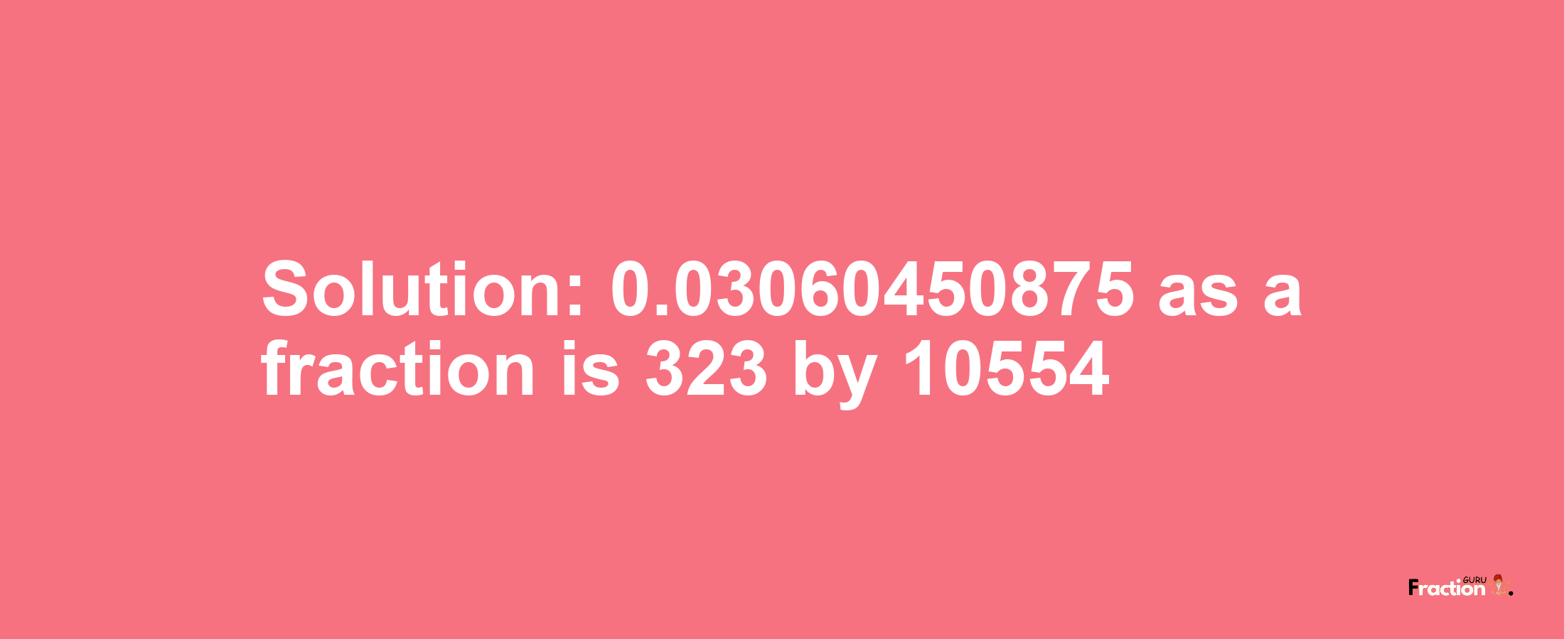 Solution:0.03060450875 as a fraction is 323/10554